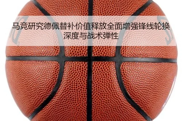 马竞研究德佩替补价值释放全面增强锋线轮换深度与战术弹性