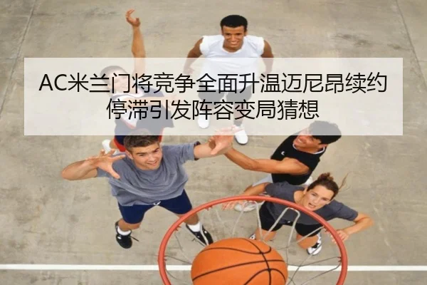 AC米兰门将竞争全面升温迈尼昂续约停滞引发阵容变局猜想