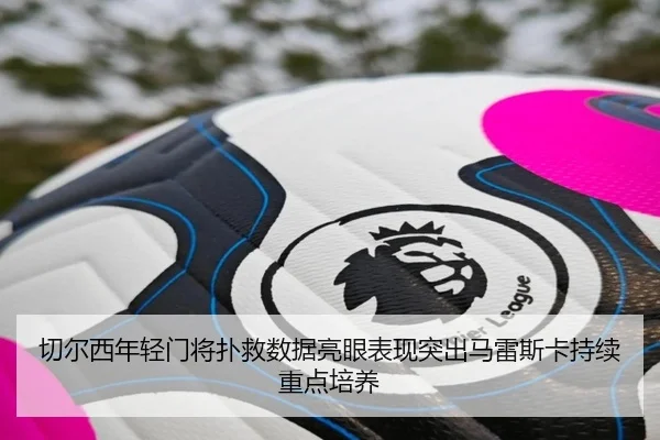 切尔西年轻门将扑救数据亮眼表现突出马雷斯卡持续重点培养