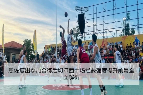 恩佐复出参加合练后切尔西中场拦截强度提升前景全面解析