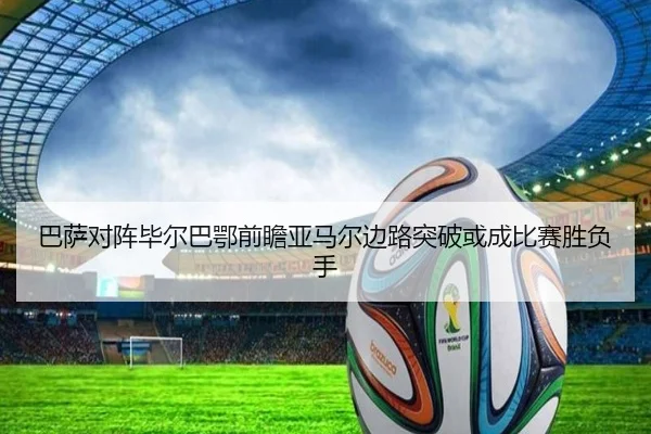 巴萨对阵毕尔巴鄂前瞻亚马尔边路突破或成比赛胜负手